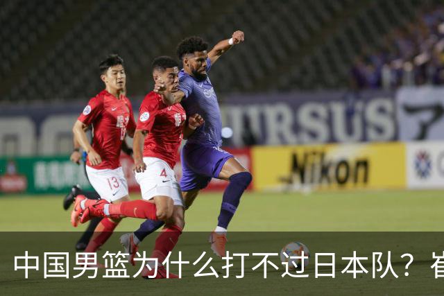 中国男篮为什么打不过日本队？崔永熙毫不客气说出原因，说得实在