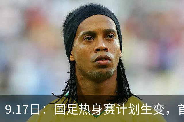 9.17日：国足热身赛计划生变，首战对手取消行程，赵松源或将迎来最佳表现机会